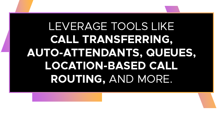 Leverage tools like call transferring, auto-attendants, queues, location-based call routing, and more.
